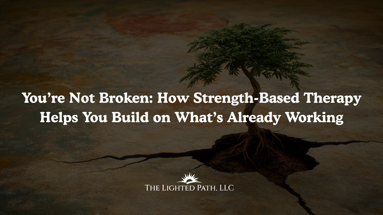 You’re Not Broken: How Strength-Based Therapy Helps You Build on What’s Already Working | The Lighted Path Therapy